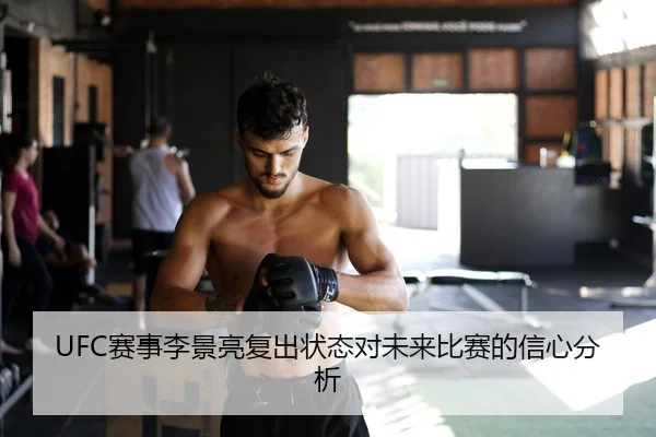 UFC赛事李景亮复出状态对未来比赛的信心分析